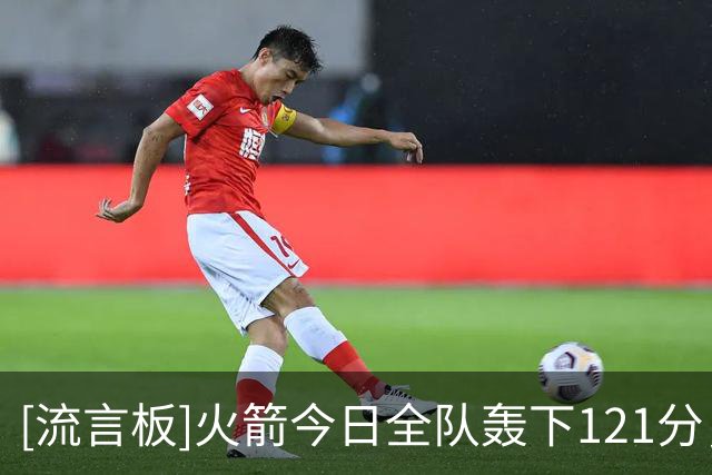 [流言板]火箭今日全队轰下121分，共有7名球员得分上双